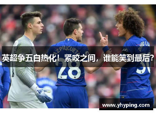 英超争五白热化！紧咬之间，谁能笑到最后？