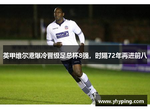 英甲维尔港爆冷晋级足总杯8强，时隔72年再进前八